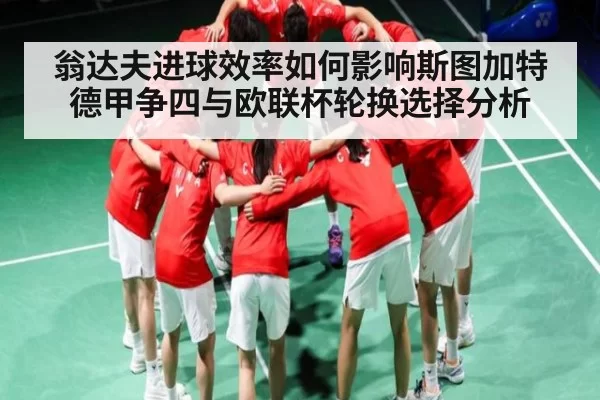 翁达夫进球效率如何影响斯图加特德甲争四与欧联杯轮换选择分析