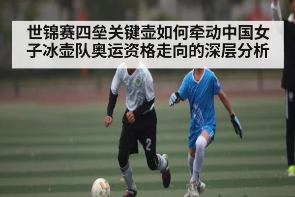 世锦赛四垒关键壶如何牵动中国女子冰壶队奥运资格走向的深层分析